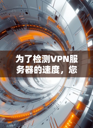 为了检测VPN服务器的速度,您可以按照以下步骤进行