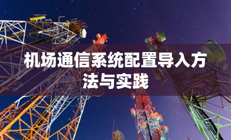 机场通信系统配置导入方法与实践 机场通信系统配置导入方法与实践