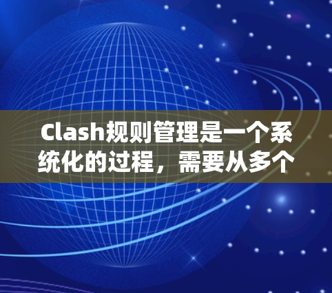 Clash规则管理是一个系统化的过程，需要从多个方面进行规划和实施。以下是对Clash规则管理的详细分步说明