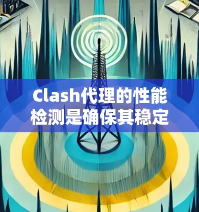 Clash代理的性能检测是确保其稳定高效运行的关键步骤。以下是对Clash代理性能检测的详细总结