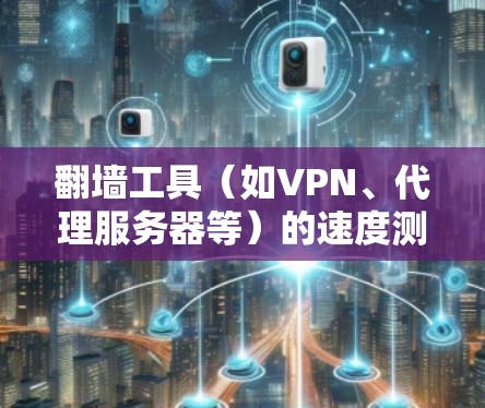 翻墙工具(如VPN、代理服务器等)的速度测试可以帮助你评估其性能和稳定性。以下是一些常见的翻墙工具以及测试它们速度的方法