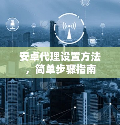 安卓代理设置方法,简单步骤指南 安卓代理设置方法,简单步骤指南