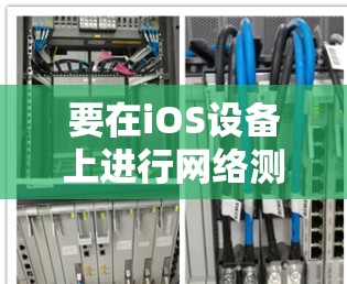要在iOS设备上进行网络测速测试，可以选择以下几种方法和工具。这些工具可以帮助你测试网络连接的速度、延迟和稳定性