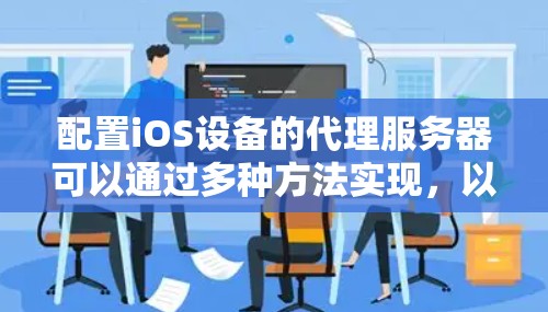 配置iOS设备的代理服务器可以通过多种方法实现，以下是详细的步骤指南