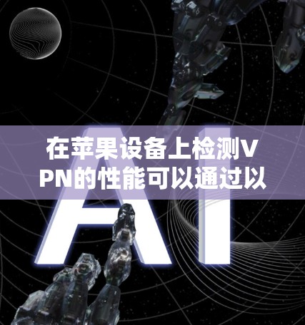 在苹果设备上检测VPN的性能可以通过以下步骤进行