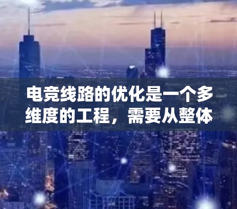 电竞线路的优化是一个多维度的工程,需要从整体规划、技术设备、比赛规则、观众体验、数据分析、预防措施以及持续改进等多个方面综合考虑。以下是对电竞线路优化的系统化总结 电竞线路的优化是一个多维度的工程,需要从整体规划、技术设备、比赛规则、观众体验、数据分析、预防措施以及持续改进等多个方面综合考虑。以下是对电竞线路优化的系统化总结