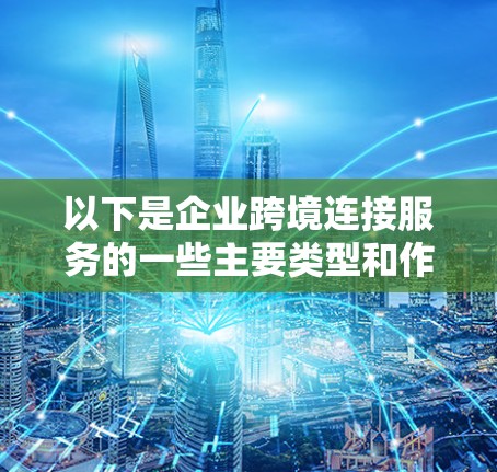 以下是企业跨境连接服务的一些主要类型和作用