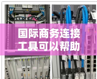 国际商务连接工具可以帮助企业在全球范围内建立联系、进行贸易和推广业务。以下是一些常用的国际商务连接工具 国际商务连接工具可以帮助企业在全球范围内建立联系、进行贸易和推广业务。以下是一些常用的国际商务连接工具
