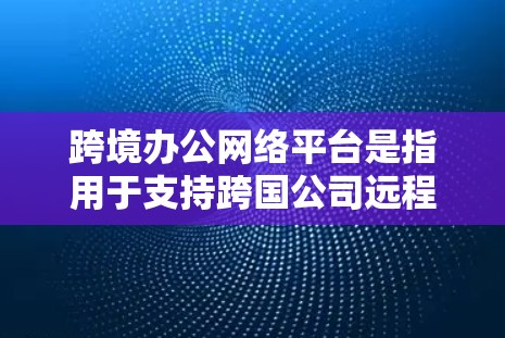 跨境办公网络平台是指用于支持跨国公司远程办公、协作和数据共享的网络平台。这些平台通常提供安全、稳定、高效的网络服务,帮助企业在全球化环境下管理分布式团队。以下是一些关键点和功能 跨境办公网络平台是指用于支持跨国公司远程办公、协作和数据共享的网络平台。这些平台通常提供安全、稳定、高效的网络服务,帮助企业在全球化环境下管理分布式团队。以下是一些关键点和功能