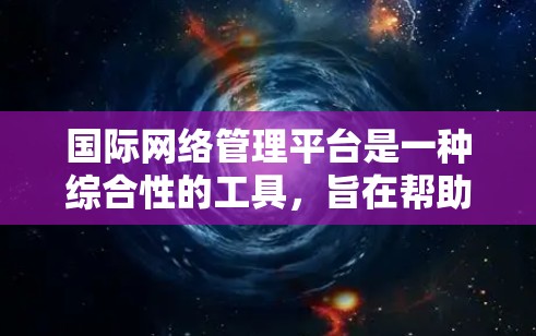 国际网络管理平台是一种综合性的工具,旨在帮助企业有效管理、监控和优化全球网络资源,确保遵守相关法规,保护数据安全,并提高网络性能。以下是对国际网络管理平台的详细分析和总结 国际网络管理平台是一种综合性的工具,旨在帮助企业有效管理、监控和优化全球网络资源,确保遵守相关法规,保护数据安全,并提高网络性能。以下是对国际网络管理平台的详细分析和总结