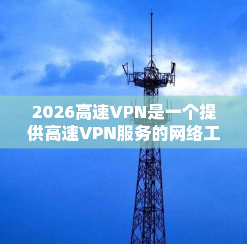 2026高速VPN是一个提供高速VPN服务的网络工具,旨在为用户提供安全、快速的网络连接。以下是一些关于2026高速VPN的可能问题和解决方法 2026高速VPN是一个提供高速VPN服务的网络工具,旨在为用户提供安全、快速的网络连接。以下是一些关于2026高速VPN的可能问题和解决方法