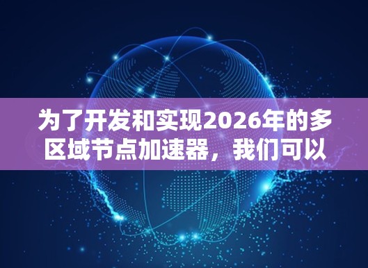 为了开发和实现2026年的多区域节点加速器，我们可以按照以下步骤进行