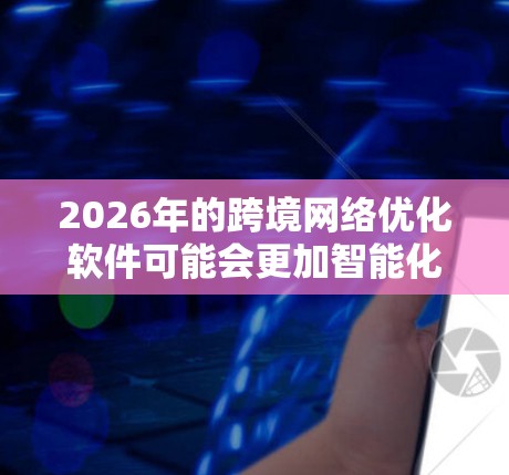 2026年的跨境网络优化软件可能会更加智能化、自动化,并结合最新的技术发展来提供更高效的跨境网络服务。以下是一些可能的技术方向和功能 2026年的跨境网络优化软件可能会更加智能化、自动化,并结合最新的技术发展来提供更高效的跨境网络服务。以下是一些可能的技术方向和功能