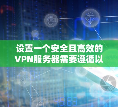 设置一个安全且高效的VPN服务器需要遵循以下步骤