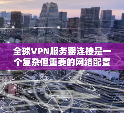 全球VPN服务器连接是一个复杂但重要的网络配置过程,以下是对该主题的详细总结 全球VPN服务器连接是一个复杂但重要的网络配置过程,以下是对该主题的详细总结