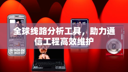 全球线路分析工具，助力通信工程高效维护