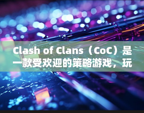 Clash of Clans(CoC)是一款受欢迎的策略游戏,玩家需要通过合理规划和资源管理来构建强大的城堡,并与其他玩家进行战斗。以下是一些实用的技巧和策略,帮助你在游戏中取得更好的成绩 Clash of Clans(CoC)是一款受欢迎的策略游戏,玩家需要通过合理规划和资源管理来构建强大的城堡,并与其他玩家进行战斗。以下是一些实用的技巧和策略,帮助你在游戏中取得更好的成绩