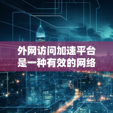 外网访问加速平台是一种有效的网络优化工具,旨在通过多种技术手段提升外网访问速度、减少延迟,并确保数据安全。以下是对外网访问加速平台的详细分析和总结 外网访问加速平台是一种有效的网络优化工具,旨在通过多种技术手段提升外网访问速度、减少延迟,并确保数据安全。以下是对外网访问加速平台的详细分析和总结