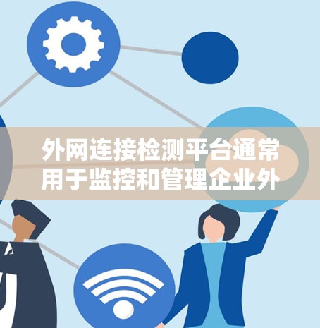 外网连接检测平台通常用于监控和管理企业外部网络的连通性、性能和可用性。这样的平台可以帮助企业实时检测外网连接问题，并及时采取措施解决问题。以下是一些常见的外网连接检测平台及其功能