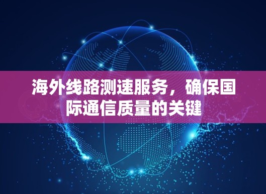海外线路测速服务,确保国际通信质量的关键 海外线路测速服务,确保国际通信质量的关键