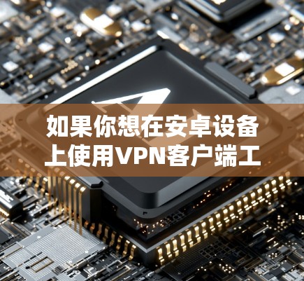 如果你想在安卓设备上使用VPN客户端工具,可以按照以下步骤操作