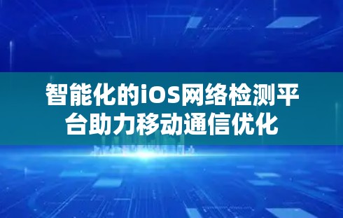 智能化的iOS网络检测平台助力移动通信优化