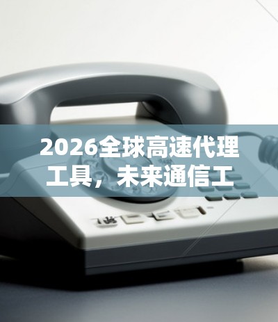 2026全球高速代理工具,未来通信工程的必备利器 2026全球高速代理工具,未来通信工程的必备利器