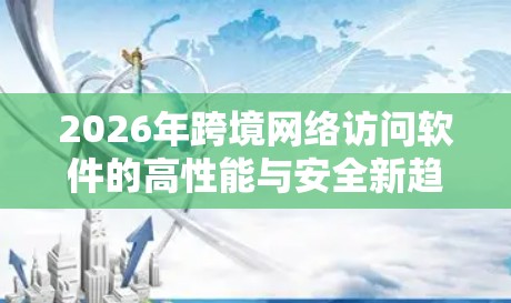 2026年跨境网络访问软件的高性能与安全新趋势 2026年跨境网络访问软件的高性能与安全新趋势