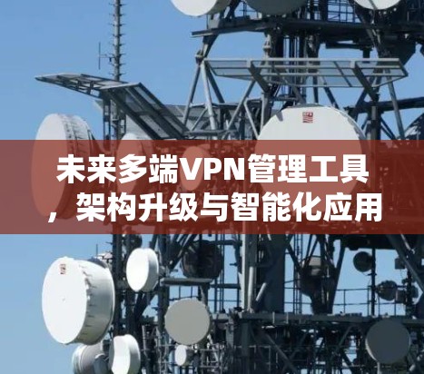 未来多端VPN管理工具，架构升级与智能化应用