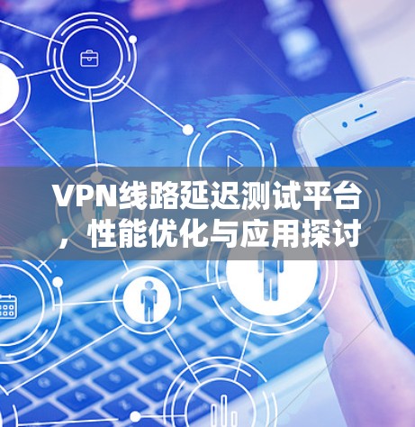 VPN线路延迟测试平台,性能优化与应用探讨 VPN线路延迟测试平台,性能优化与应用探讨
