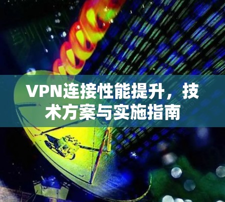 VPN连接性能提升,技术方案与实施指南 VPN连接性能提升,技术方案与实施指南