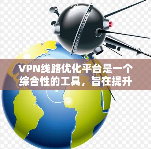 VPN线路优化平台是一个综合性的工具,旨在提升VPN服务的性能和安全性,帮助用户更高效地使用互联网资源。以下是对VPN线路优化平台的详细分析和总结 VPN线路优化平台是一个综合性的工具,旨在提升VPN服务的性能和安全性,帮助用户更高效地使用互联网资源。以下是对VPN线路优化平台的详细分析和总结