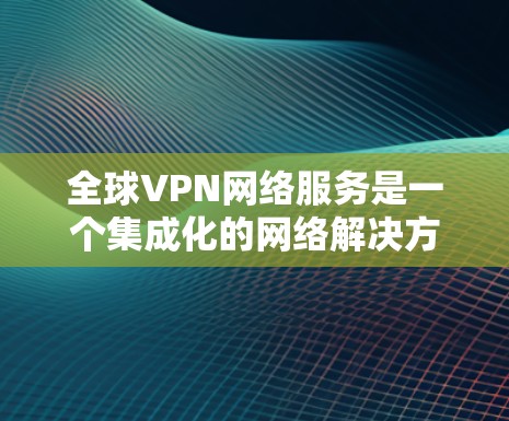 全球VPN网络服务是一个集成化的网络解决方案，旨在为用户提供安全、稳定且灵活的网络连接，覆盖全球范围内的多个地区。以下是对全球VPN网络服务的详细分析