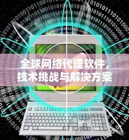 全球网络代理软件，技术挑战与解决方案