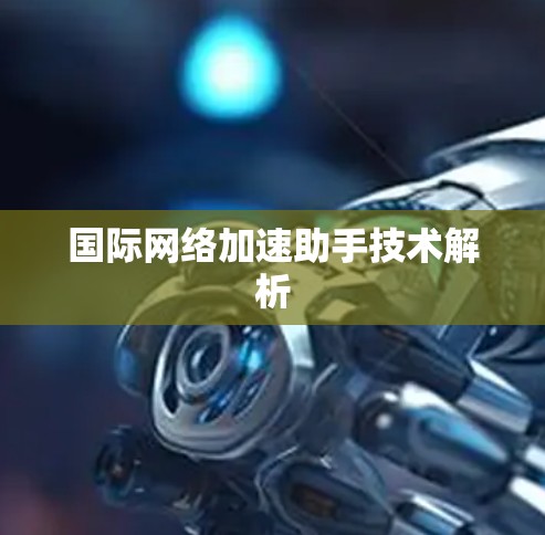 国际网络加速助手技术解析 国际网络加速助手技术解析