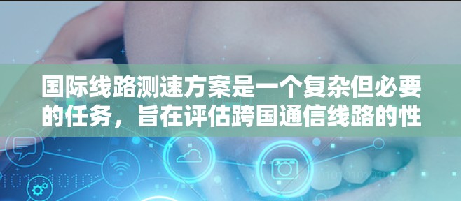 国际线路测速方案是一个复杂但必要的任务，旨在评估跨国通信线路的性能，确保数据传输的高效性和稳定性。以下是一个结构化的方案，帮助您全面理解和实施该任务