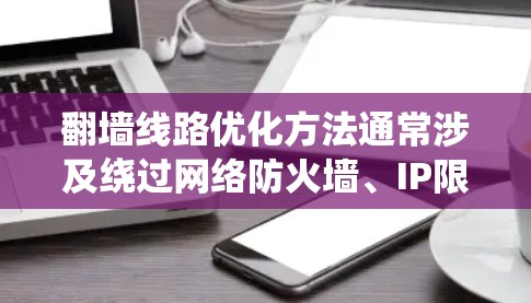 翻墙线路优化方法通常涉及绕过网络防火墙、IP限制或地区锁定，以访问被限制访问的网站或内容。以下是一些常见的优化方法，但请注意，这些方法可能涉及法律和道德问题，使用时需谨慎