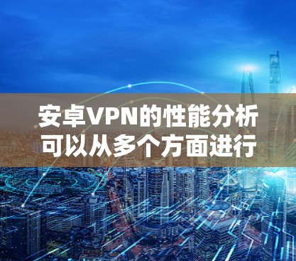安卓VPN的性能分析可以从多个方面进行深入探讨,以确保其在速度、稳定性、延迟以及安全性等方面达到最佳水平。以下是对安卓VPN性能的详细分析和优化建议 安卓VPN的性能分析可以从多个方面进行深入探讨,以确保其在速度、稳定性、延迟以及安全性等方面达到最佳水平。以下是对安卓VPN性能的详细分析和优化建议