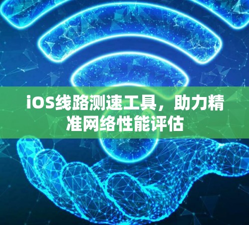 iOS线路测速工具,助力精准网络性能评估 iOS线路测速工具,助力精准网络性能评估