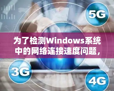 为了检测Windows系统中的网络连接速度问题,可以按照以下步骤进行 为了检测Windows系统中的网络连接速度问题,可以按照以下步骤进行
