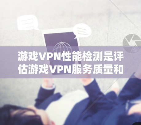 游戏VPN性能检测是评估游戏VPN服务质量和稳定性的重要环节,确保用户体验良好,减少延迟、带宽消耗和连接中断等问题。以下是检测的关键维度和方法