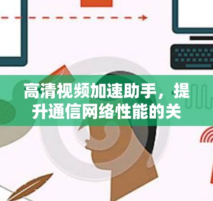 高清视频加速助手,提升通信网络性能的关键技术 高清视频加速助手,提升通信网络性能的关键技术
