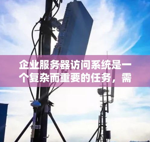 企业服务器访问系统是一个复杂而重要的任务,需要综合考虑多个方面。以下是逐步的解决方案,帮助您安全、有效地访问企业服务器 企业服务器访问系统是一个复杂而重要的任务,需要综合考虑多个方面。以下是逐步的解决方案,帮助您安全、有效地访问企业服务器