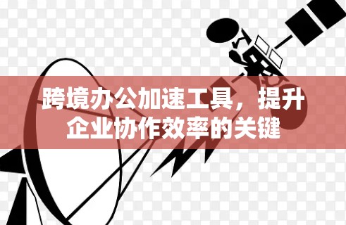 跨境办公加速工具,提升企业协作效率的关键