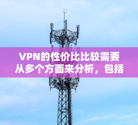 VPN的性价比比较需要从多个方面来分析,包括价格、功能、服务质量、隐私保护等。以下是一些常见的VPN类型及其性价比分析,供您参考