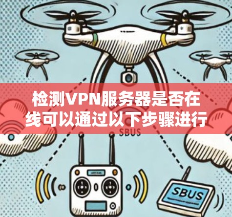 检测VPN服务器是否在线可以通过以下步骤进行 检测VPN服务器是否在线可以通过以下步骤进行