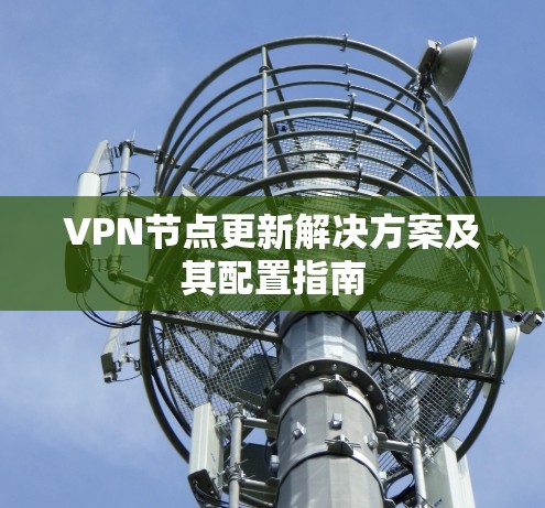 VPN节点更新解决方案及其配置指南 VPN节点更新解决方案及其配置指南