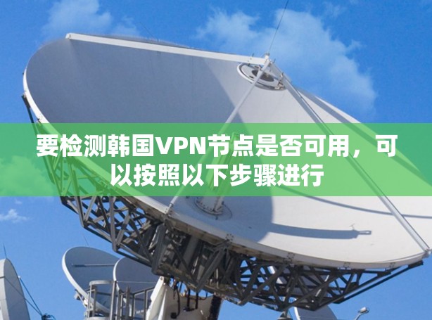 要检测韩国VPN节点是否可用，可以按照以下步骤进行