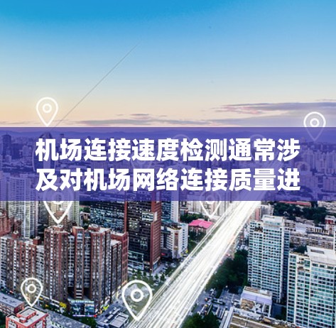 机场连接速度检测通常涉及对机场网络连接质量进行评估,确保其能够满足飞行、地面操作和乘客需求。以下是一些常用的方法和工具