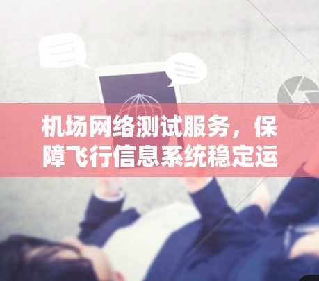 机场网络测试服务,保障飞行信息系统稳定运行的关键 机场网络测试服务,保障飞行信息系统稳定运行的关键